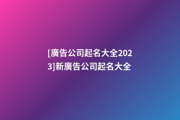 [廣告公司起名大全2023]新廣告公司起名大全-第1張-公司起名-玄機派